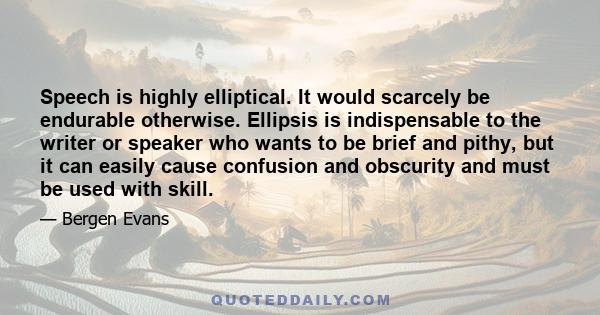 Speech is highly elliptical. It would scarcely be endurable otherwise. Ellipsis is indispensable to the writer or speaker who wants to be brief and pithy, but it can easily cause confusion and obscurity and must be used 