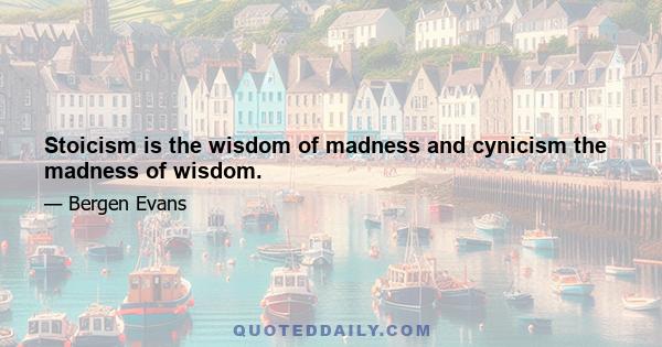 Stoicism is the wisdom of madness and cynicism the madness of wisdom.