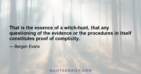 That is the essence of a witch-hunt, that any questioning of the evidence or the procedures in itself constitutes proof of complicity.