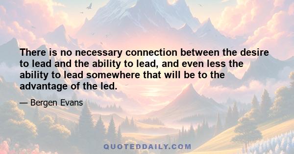 There is no necessary connection between the desire to lead and the ability to lead, and even less the ability to lead somewhere that will be to the advantage of the led.