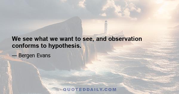 We see what we want to see, and observation conforms to hypothesis.