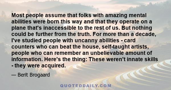 Most people assume that folks with amazing mental abilities were born this way and that they operate on a plane that's inaccessible to the rest of us. But nothing could be further from the truth. For more than a decade, 