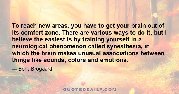 To reach new areas, you have to get your brain out of its comfort zone. There are various ways to do it, but I believe the easiest is by training yourself in a neurological phenomenon called synesthesia, in which the