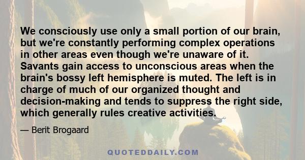 We consciously use only a small portion of our brain, but we're constantly performing complex operations in other areas even though we're unaware of it. Savants gain access to unconscious areas when the brain's bossy