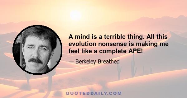 A mind is a terrible thing. All this evolution nonsense is making me feel like a complete APE!