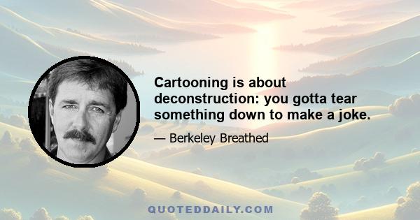 Cartooning is about deconstruction: you gotta tear something down to make a joke.