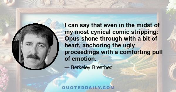 I can say that even in the midst of my most cynical comic stripping: Opus shone through with a bit of heart, anchoring the ugly proceedings with a comforting pull of emotion.