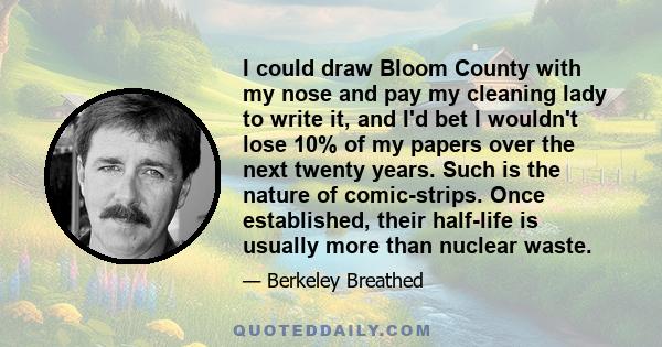 I could draw Bloom County with my nose and pay my cleaning lady to write it, and I'd bet I wouldn't lose 10% of my papers over the next twenty years. Such is the nature of comic-strips. Once established, their half-life 