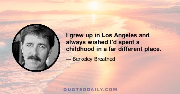 I grew up in Los Angeles and always wished I'd spent a childhood in a far different place.