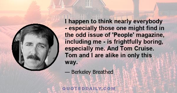 I happen to think nearly everybody - especially those one might find in the odd issue of 'People' magazine, including me - is frightfully boring, especially me. And Tom Cruise. Tom and I are alike in only this way.