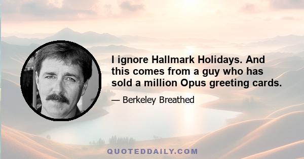 I ignore Hallmark Holidays. And this comes from a guy who has sold a million Opus greeting cards.