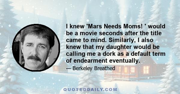 I knew 'Mars Needs Moms! ' would be a movie seconds after the title came to mind. Similarly, I also knew that my daughter would be calling me a dork as a default term of endearment eventually.