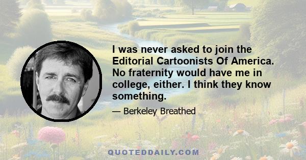 I was never asked to join the Editorial Cartoonists Of America. No fraternity would have me in college, either. I think they know something.