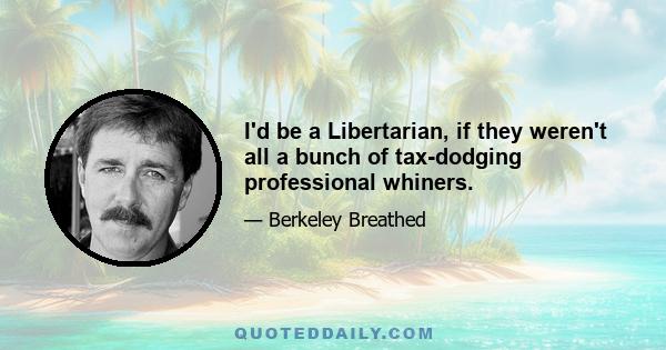 I'd be a Libertarian, if they weren't all a bunch of tax-dodging professional whiners.