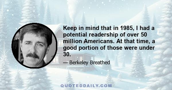 Keep in mind that in 1985, I had a potential readership of over 50 million Americans. At that time, a good portion of those were under 30.