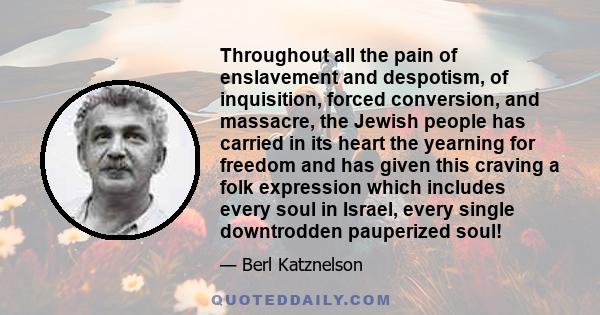 Throughout all the pain of enslavement and despotism, of inquisition, forced conversion, and massacre, the Jewish people has carried in its heart the yearning for freedom and has given this craving a folk expression