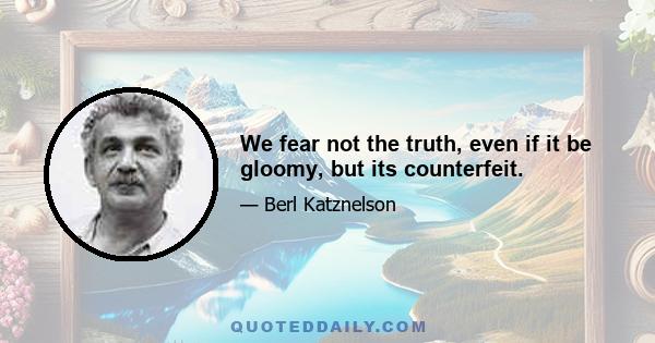 We fear not the truth, even if it be gloomy, but its counterfeit.