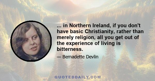 ... in Northern Ireland, if you don't have basic Christianity, rather than merely religion, all you get out of the experience of living is bitterness.