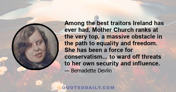 Among the best traitors Ireland has ever had, Mother Church ranks at the very top, a massive obstacle in the path to equality and freedom. She has been a force for conservatism... to ward off threats to her own security 