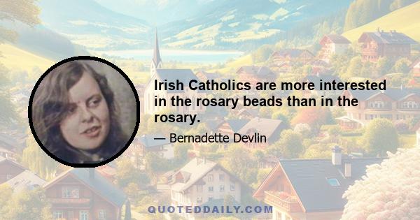 Irish Catholics are more interested in the rosary beads than in the rosary.