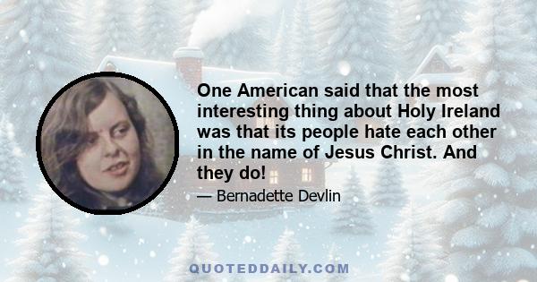 One American said that the most interesting thing about Holy Ireland was that its people hate each other in the name of Jesus Christ. And they do!