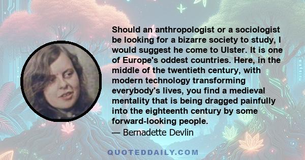 Should an anthropologist or a sociologist be looking for a bizarre society to study, I would suggest he come to Ulster. It is one of Europe's oddest countries. Here, in the middle of the twentieth century, with modern