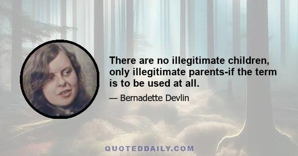 There are no illegitimate children, only illegitimate parents-if the term is to be used at all.