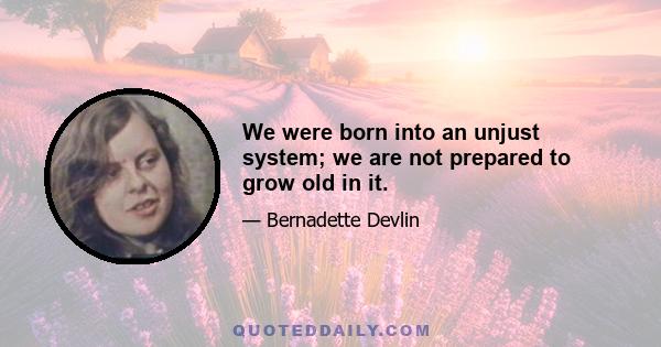 We were born into an unjust system; we are not prepared to grow old in it.