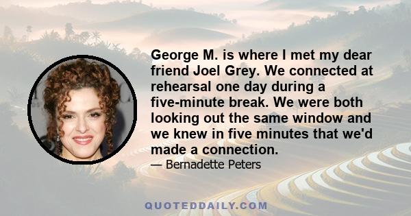 George M. is where I met my dear friend Joel Grey. We connected at rehearsal one day during a five-minute break. We were both looking out the same window and we knew in five minutes that we'd made a connection.