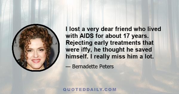 I lost a very dear friend who lived with AIDS for about 17 years. Rejecting early treatments that were iffy, he thought he saved himself. I really miss him a lot.