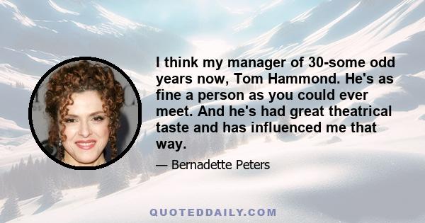 I think my manager of 30-some odd years now, Tom Hammond. He's as fine a person as you could ever meet. And he's had great theatrical taste and has influenced me that way.