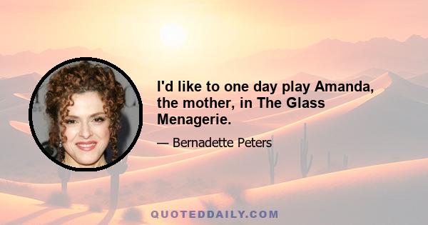 I'd like to one day play Amanda, the mother, in The Glass Menagerie.