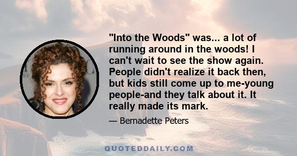 Into the Woods was... a lot of running around in the woods! I can't wait to see the show again. People didn't realize it back then, but kids still come up to me-young people-and they talk about it. It really made its