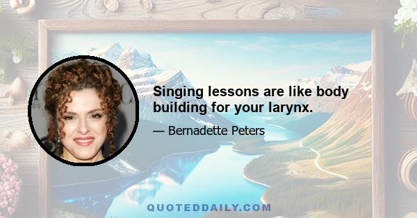 Singing lessons are like body building for your larynx.