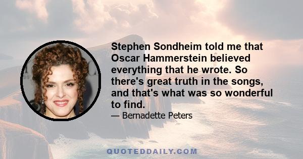 Stephen Sondheim told me that Oscar Hammerstein believed everything that he wrote. So there's great truth in the songs, and that's what was so wonderful to find.