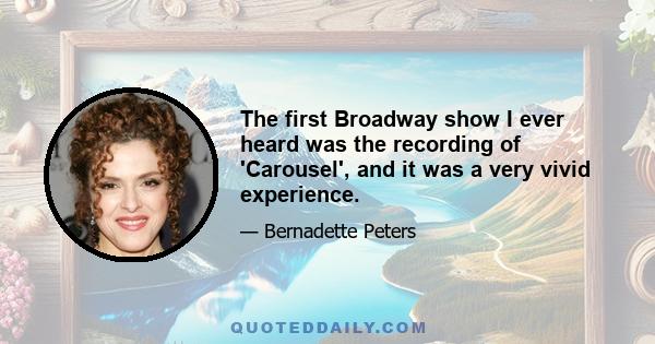 The first Broadway show I ever heard was the recording of 'Carousel', and it was a very vivid experience.