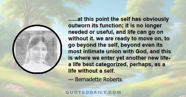 ......at this point the self has obviously outworn its function; it is no longer needed or useful, and life can go on without it. we are ready to move on, to go beyond the self, beyond even its most intimate union with