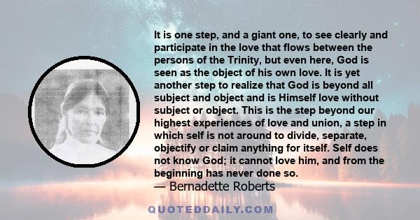 It is one step, and a giant one, to see clearly and participate in the love that flows between the persons of the Trinity, but even here, God is seen as the object of his own love. It is yet another step to realize that 