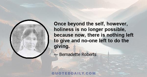 Once beyond the self, however, holiness is no longer possible, because now, there is nothing left to give and no-one left to do the giving.