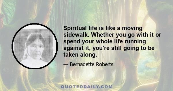 Spiritual life is like a moving sidewalk. Whether you go with it or spend your whole life running against it, you're still going to be taken along.