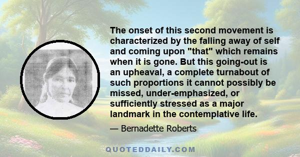 The onset of this second movement is characterized by the falling away of self and coming upon that which remains when it is gone. But this going-out is an upheaval, a complete turnabout of such proportions it cannot