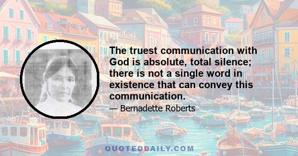 The truest communication with God is absolute, total silence; there is not a single word in existence that can convey this communication.