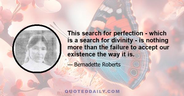 This search for perfection - which is a search for divinity - is nothing more than the failure to accept our existence the way it is.