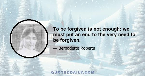 To be forgiven is not enough; we must put an end to the very need to be forgiven.