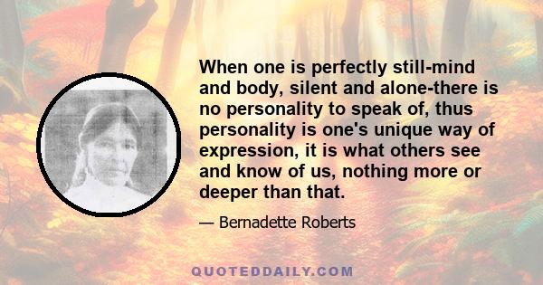 When one is perfectly still-mind and body, silent and alone-there is no personality to speak of, thus personality is one's unique way of expression, it is what others see and know of us, nothing more or deeper than that.