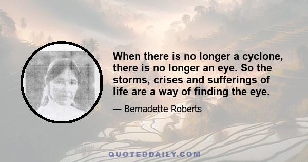 When there is no longer a cyclone, there is no longer an eye. So the storms, crises and sufferings of life are a way of finding the eye.