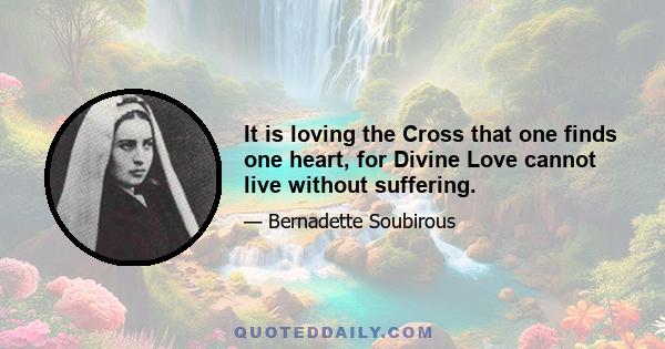 It is loving the Cross that one finds one heart, for Divine Love cannot live without suffering.