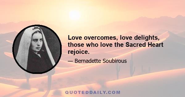 Love overcomes, love delights, those who love the Sacred Heart rejoice.