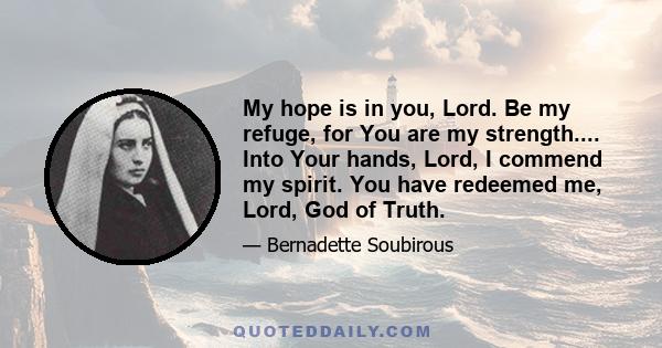 My hope is in you, Lord. Be my refuge, for You are my strength.... Into Your hands, Lord, I commend my spirit. You have redeemed me, Lord, God of Truth.