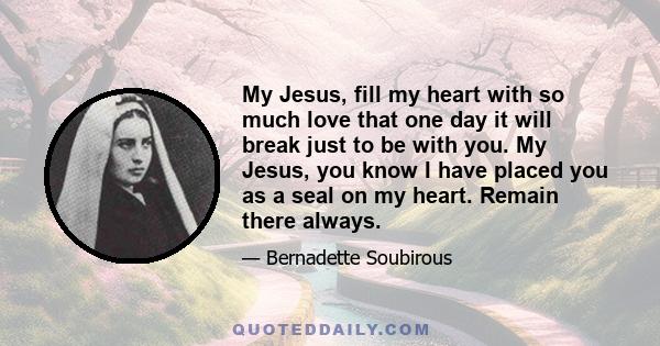 My Jesus, fill my heart with so much love that one day it will break just to be with you. My Jesus, you know I have placed you as a seal on my heart. Remain there always.